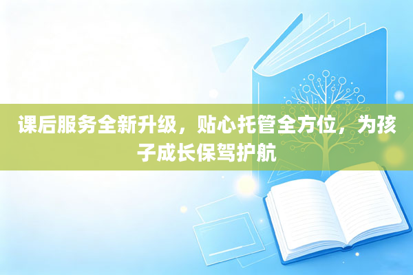 课后服务全新升级，贴心托管全方位，为孩子成长保驾护航