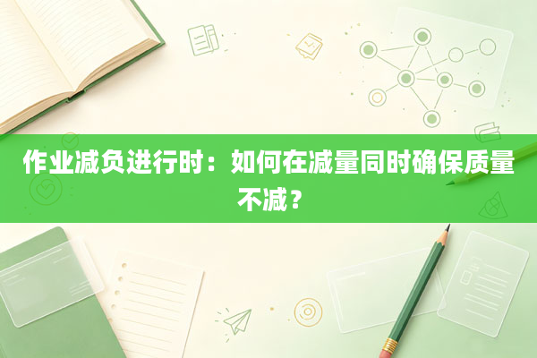 作业减负进行时：如何在减量同时确保质量不减？