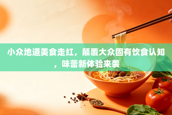 小众地道美食走红，颠覆大众固有饮食认知，味蕾新体验来袭