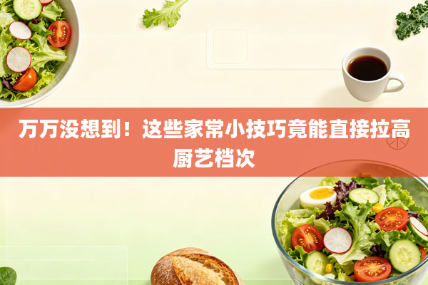 万万没想到！这些家常小技巧竟能直接拉高厨艺档次