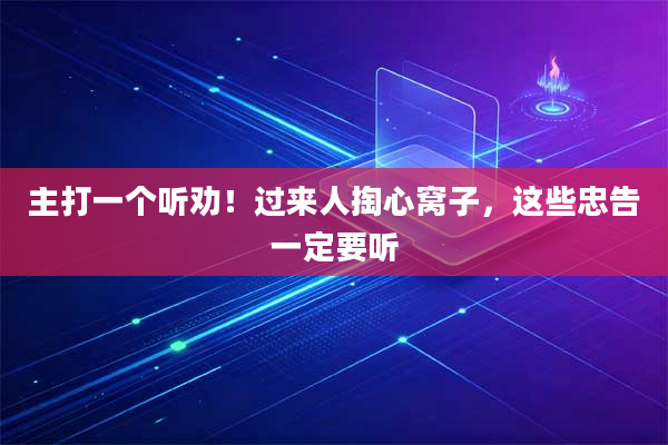 主打一个听劝！过来人掏心窝子，这些忠告一定要听
