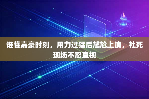 谁懂嘉豪时刻，用力过猛后尴尬上演，社死现场不忍直视