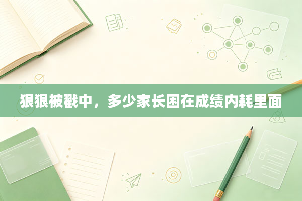 狠狠被戳中，多少家长困在成绩内耗里面