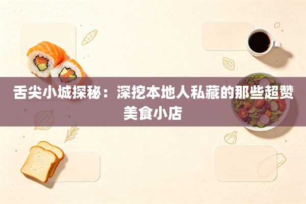 舌尖小城探秘：深挖本地人私藏的那些超赞美食小店