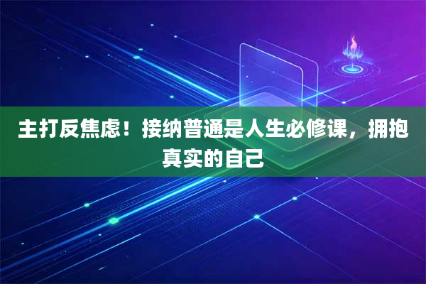 主打反焦虑！接纳普通是人生必修课，拥抱真实的自己