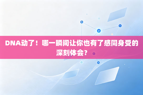 DNA动了！哪一瞬间让你也有了感同身受的深刻体会？