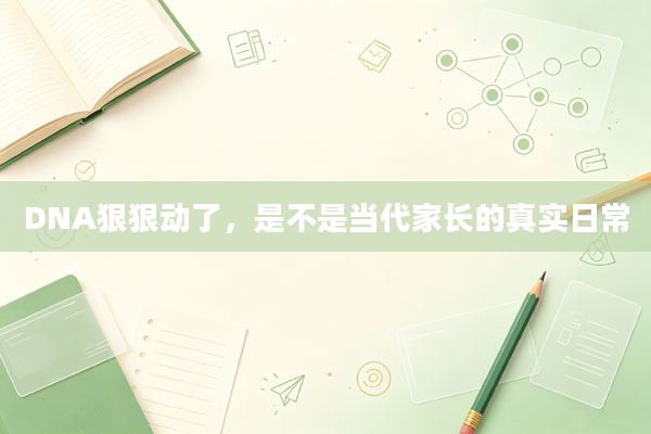 DNA狠狠动了，是不是当代家长的真实日常