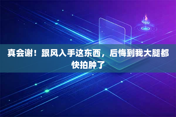 真会谢！跟风入手这东西，后悔到我大腿都快拍肿了