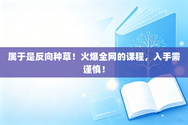属于是反向种草！火爆全网的课程，入手需谨慎！