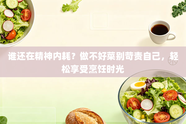 谁还在精神内耗？做不好菜别苛责自己，轻松享受烹饪时光