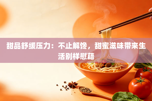 甜品舒缓压力：不止解馋，甜蜜滋味带来生活别样慰藉