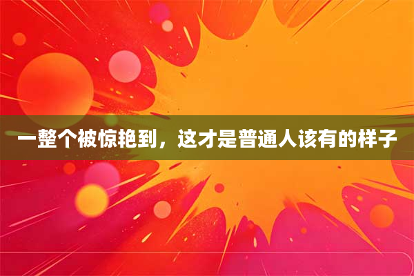 一整个被惊艳到，这才是普通人该有的样子