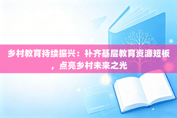 乡村教育持续振兴：补齐基层教育资源短板，点亮乡村未来之光