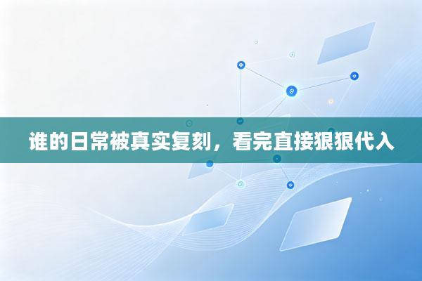 谁的日常被真实复刻，看完直接狠狠代入
