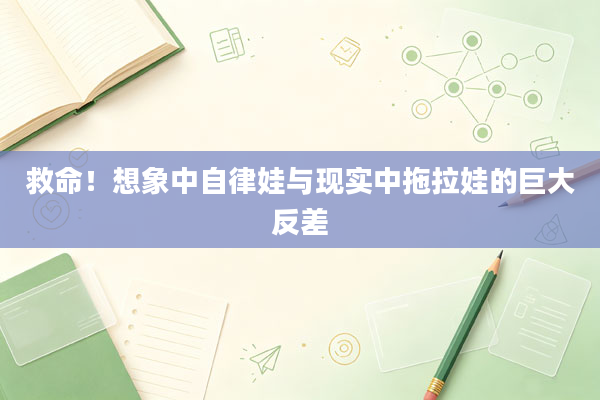 救命！想象中自律娃与现实中拖拉娃的巨大反差