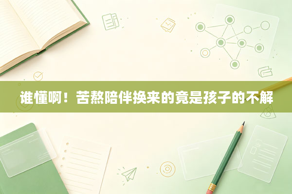 谁懂啊！苦熬陪伴换来的竟是孩子的不解