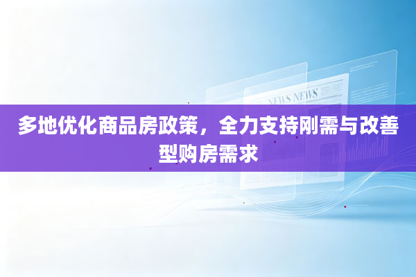 多地优化商品房政策，全力支持刚需与改善型购房需求