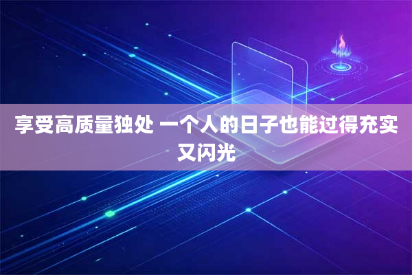 享受高质量独处 一个人的日子也能过得充实又闪光