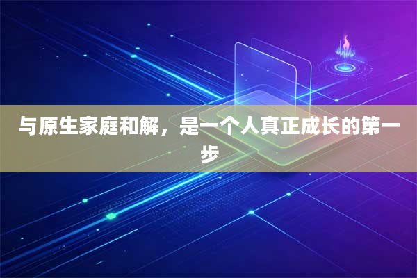 与原生家庭和解，是一个人真正成长的第一步