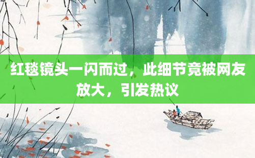 红毯镜头一闪而过，此细节竟被网友放大，引发热议