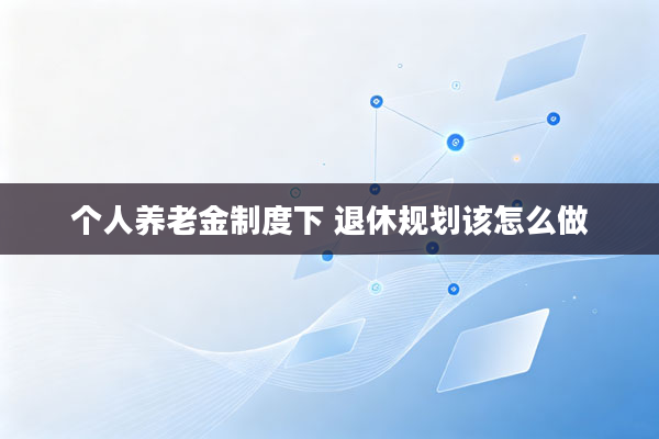 个人养老金制度下 退休规划该怎么做