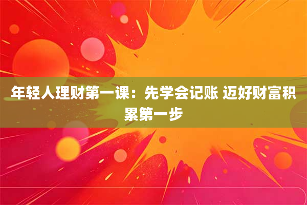 年轻人理财第一课：先学会记账 迈好财富积累第一步