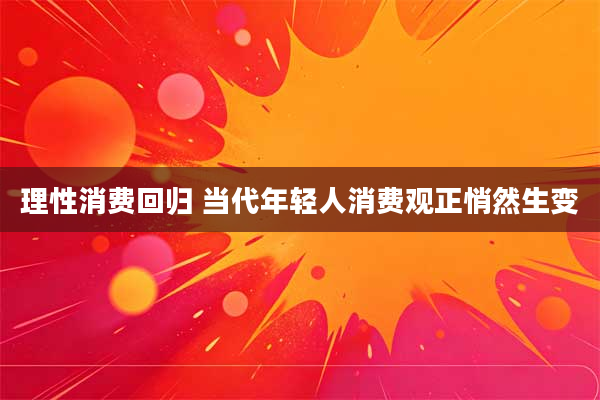 理性消费回归 当代年轻人消费观正悄然生变
