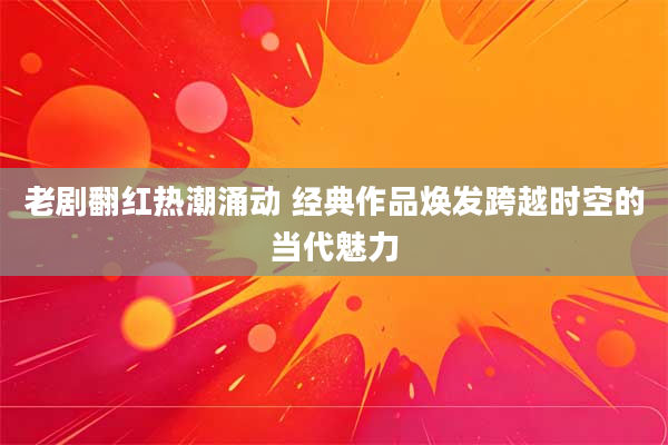老剧翻红热潮涌动 经典作品焕发跨越时空的当代魅力