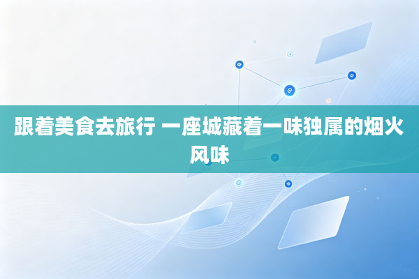 跟着美食去旅行 一座城藏着一味独属的烟火风味