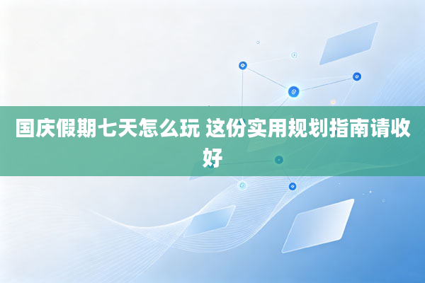 国庆假期七天怎么玩 这份实用规划指南请收好