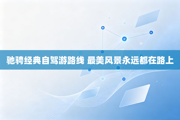 驰骋经典自驾游路线 最美风景永远都在路上