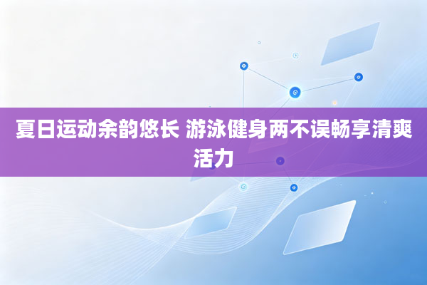 夏日运动余韵悠长 游泳健身两不误畅享清爽活力