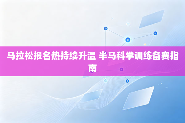 马拉松报名热持续升温 半马科学训练备赛指南