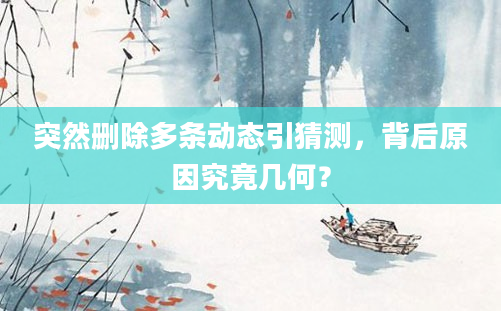 突然删除多条动态引猜测，背后原因究竟几何？