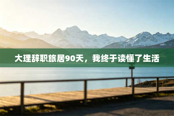 大理辞职旅居90天，我终于读懂了生活