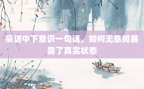 采访中下意识一句话，如何无意间暴露了真实状态