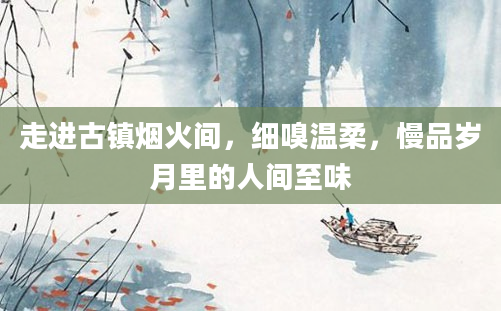 走进古镇烟火间，细嗅温柔，慢品岁月里的人间至味