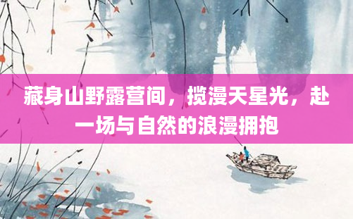 藏身山野露营间，揽漫天星光，赴一场与自然的浪漫拥抱