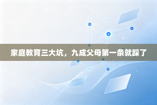 家庭教育三大坑，九成父母第一条就踩了