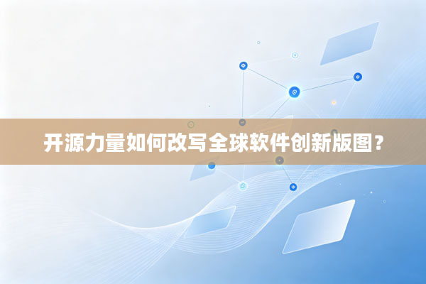 开源力量如何改写全球软件创新版图？