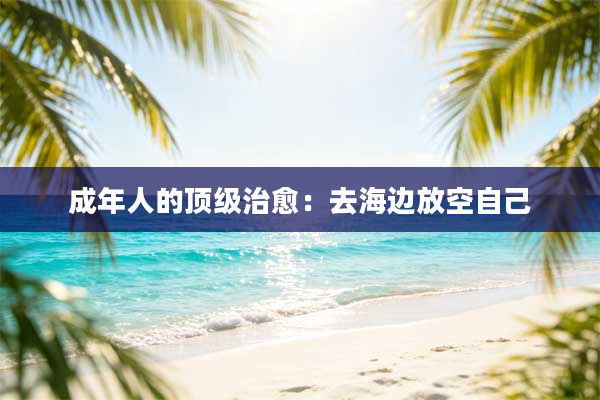 成年人的顶级治愈：去海边放空自己