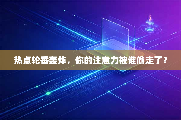 热点轮番轰炸，你的注意力被谁偷走了？