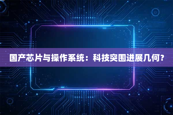 国产芯片与操作系统：科技突围进展几何？