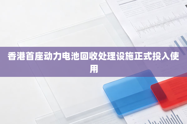 香港首座动力电池回收处理设施正式投入使用