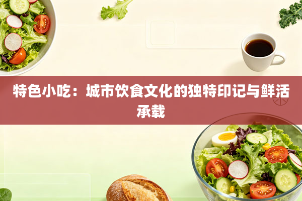 特色小吃：城市饮食文化的独特印记与鲜活承载