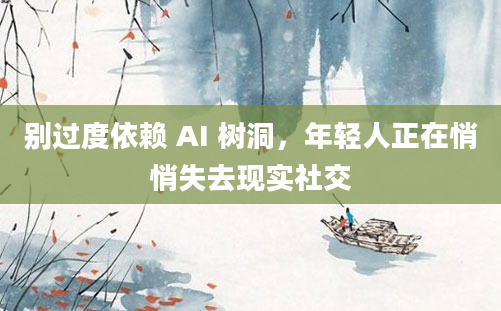 别过度依赖 AI 树洞，年轻人正在悄悄失去现实社交