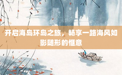 开启海岛环岛之旅，畅享一路海风如影随形的惬意