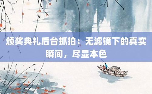 颁奖典礼后台抓拍：无滤镜下的真实瞬间，尽显本色