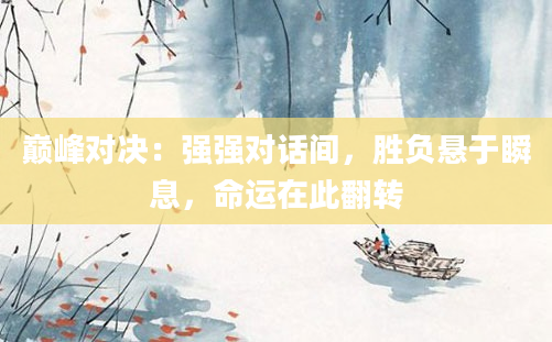 巅峰对决：强强对话间，胜负悬于瞬息，命运在此翻转