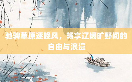 驰骋草原逐晚风，畅享辽阔旷野间的自由与浪漫
